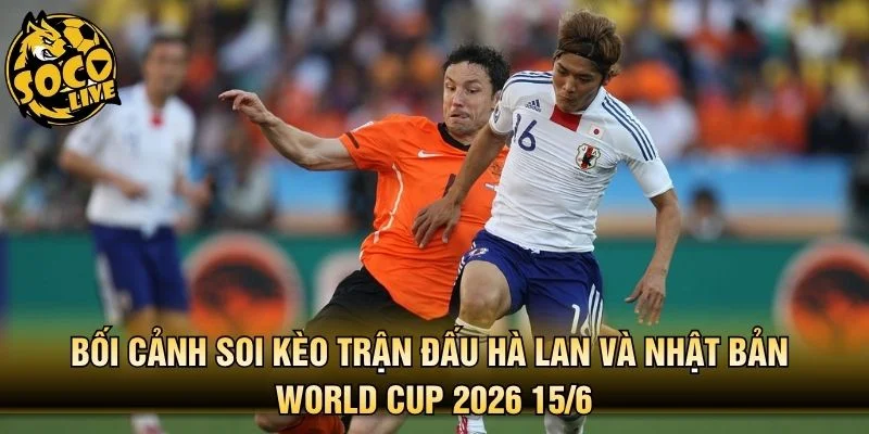 Bối cảnh soi kèo trận đấu Hà Lan và Nhật Bản World Cup 2026 15/6