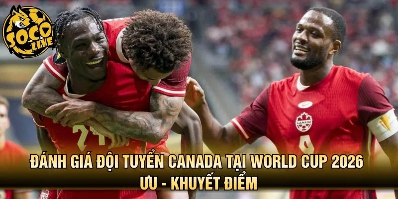 Đánh giá đội tuyển Canada tại World Cup 2026 ưu - khuyết điểm