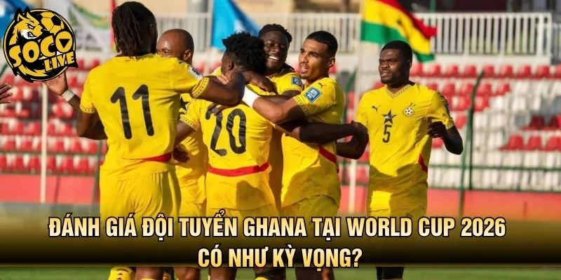 Đánh giá đội tuyển Ghana tại World Cup 2026 có như kỳ vọng?