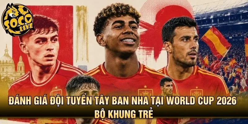 Đánh giá đội tuyển Tây Ban Nha tại World Cup 2026 bộ khung trẻ