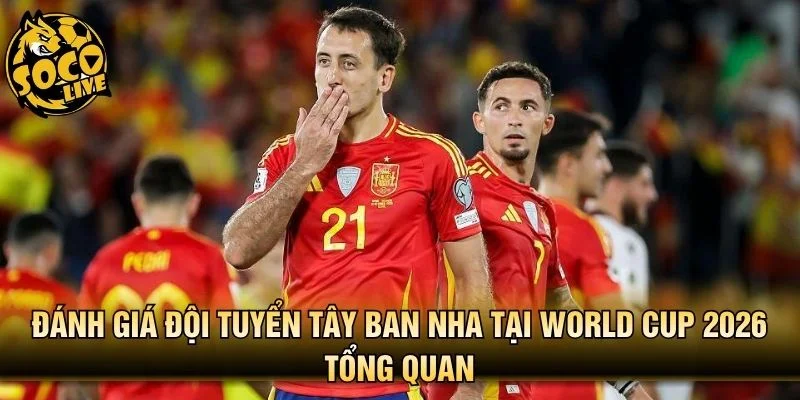 Đánh giá đội tuyển Tây Ban Nha tại World Cup 2026 tổng quan
