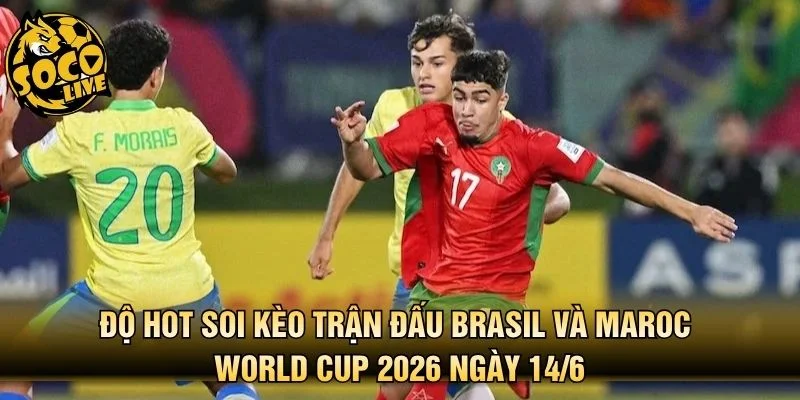 Độ hot soi kèo trận đấu Brasil và Maroc World Cup 2026 ngày 14/6