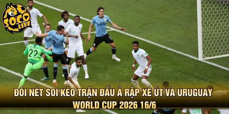 Đôi nét soi kèo trận đấu Ả Rập Xê Út và Uruguay World Cup 2026 16/6