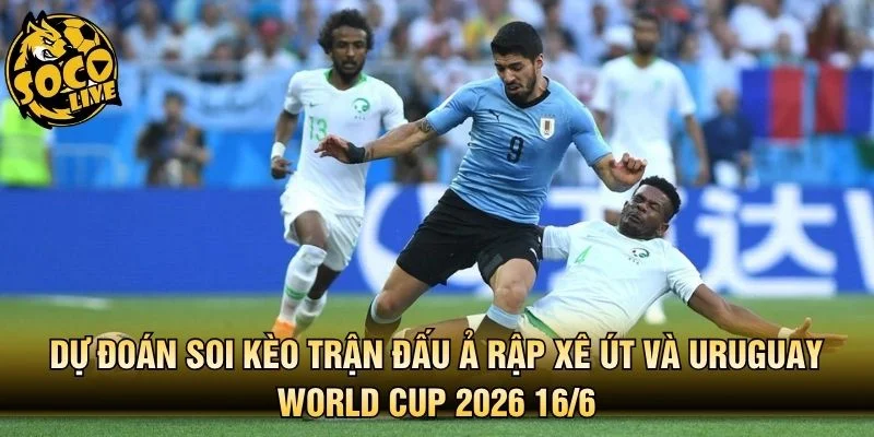 Dự đoán soi kèo trận đấu Ả Rập Xê Út và Uruguay World Cup 2026 16/6