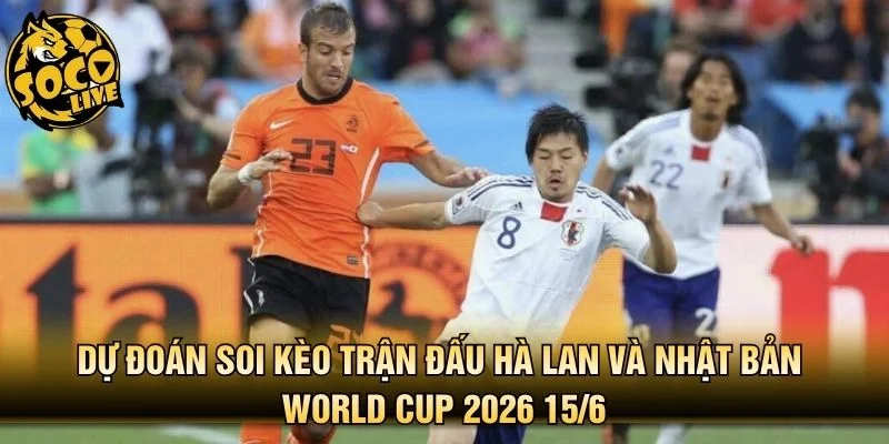 Dự đoán soi kèo trận đấu Hà Lan và Nhật Bản World Cup 2026 15/6