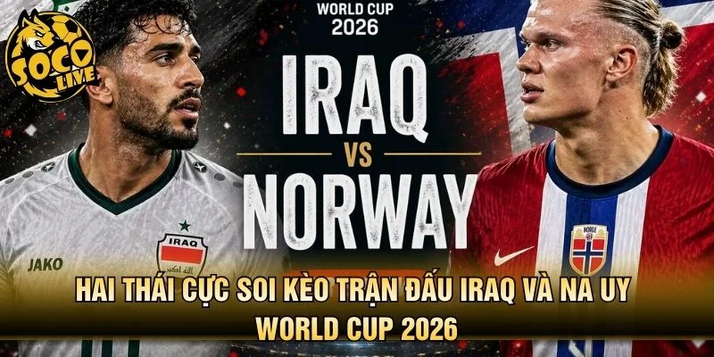 Hai thái cực soi kèo trận đấu Iraq và Na Uy World Cup 2026