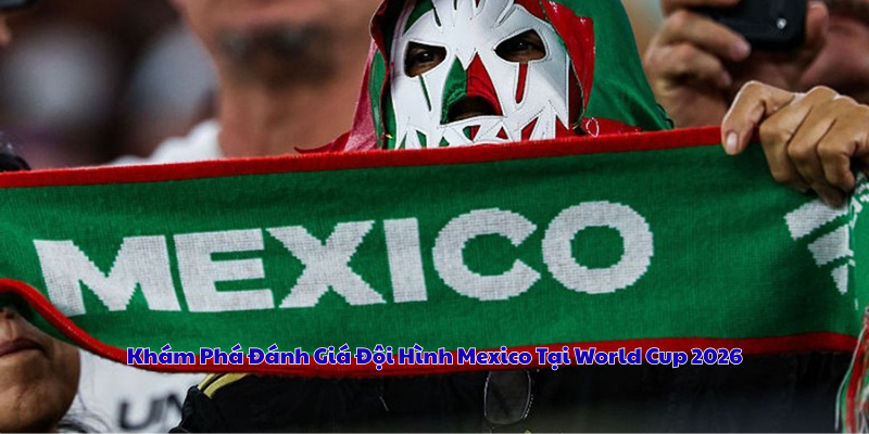 Khám Phá Đánh Giá Đội Hình Mexico Tại World Cup 2026