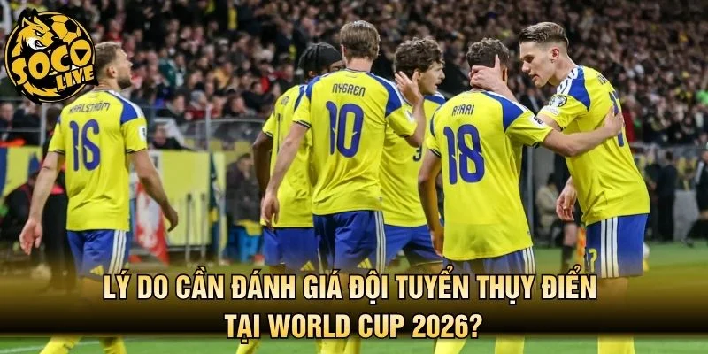 Lý do cần đánh giá đội tuyển Thụy Điển tại World Cup 2026?